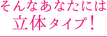 そんなあなたには立体タイプ！