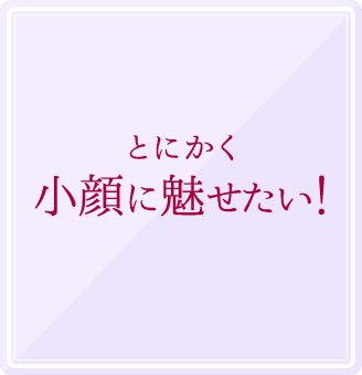 とにかく小顔に魅せたい!