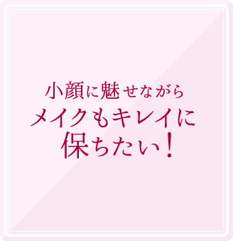 小顔に魅せながらメイクもキレイに保ちたい!