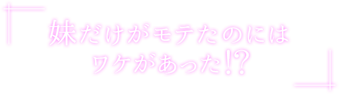 妹だけがモテたのには ワケがあった!?